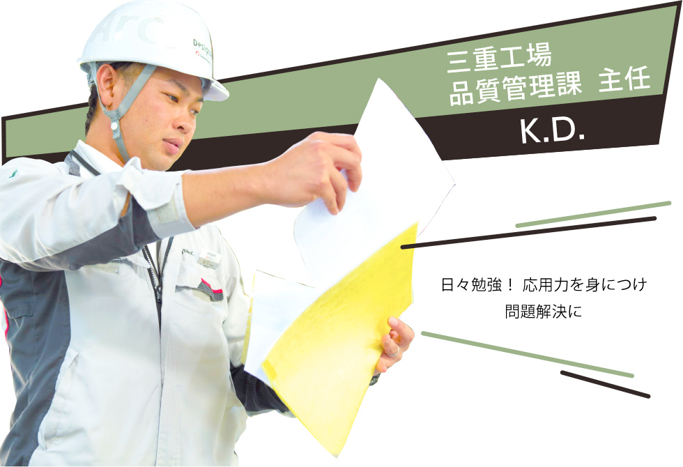 K.D. 三重工場 品質管理課 主任「日々勉強！応用力を身につけ問題解決に」