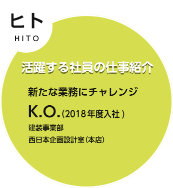 ヒト HITO 活躍する社員の仕事紹介 新たな業務にチャレンジ K.O.（2018年度入社) 建装事業部 西日本企画設計室（本店）