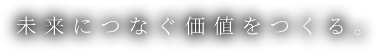 未来につなぐ価値をつくる。