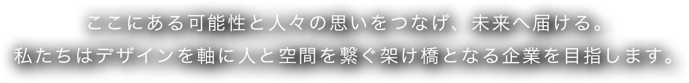 今ここにある可能性と人々の思いをつなげ、未来へ届ける。私たちはデザインを軸に人と空間を繋ぐ架け橋となる企業を目指します。