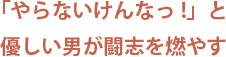 「やらないけんなっ!」と優しい男が闘志を燃やす