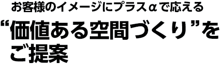 お客様のイメージにプラスαで応える　“価値ある空間づくり”をご提案