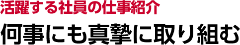 活躍する社員の仕事紹介 何事にも真摯に取り組む