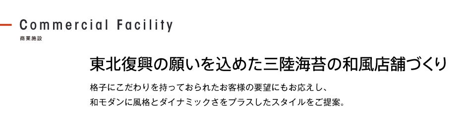 東北復興の願いを込めた三陸海苔の和風店舗づくり 格子にこだわりを持っておられたお客様の要望にもお応えし、和モダンに風格とダイナミックさをプラスしたスタイルをご提案。