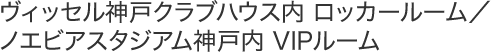 ヴィッセル神戸クラブハウス内 ロッカールーム／ノエビアスタジアム神戸内 VIPルーム