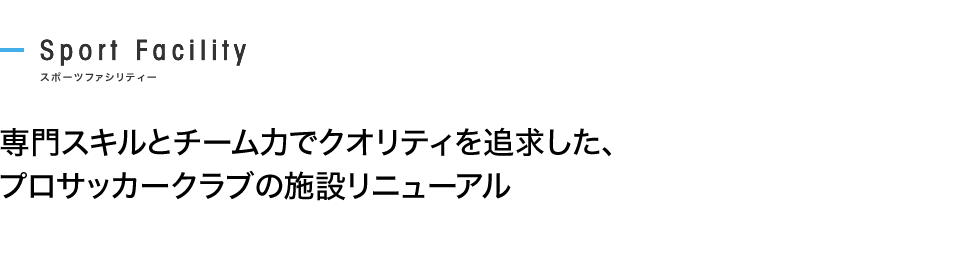 専門スキルとチーム力でクオリティを追求した、プロサッカークラブの施設リニューアル