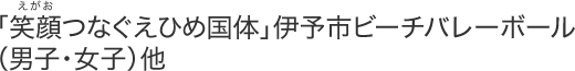 「笑顔つなぐえひめ国体」伊予市ビーチバレーボール（男子・女子）他