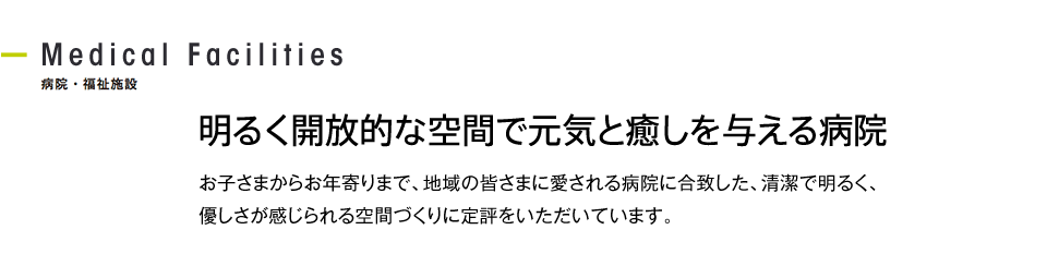 明るく開放的な空間で元気と癒しを与える病院 お子さまからお年寄りまで、地域の皆さまに愛される病院に合致した、清潔で明るく、優しさが感じられる空間づくりに定評をいただいています。