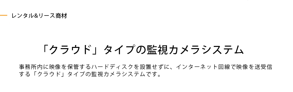 「クラウド」タイプの監視カメラシステム 事務所内に映像を保管するハードディスクを設置せずに、インターネット回線で映像を送受信する「クラウド」タイプの監視カメラシステムです。