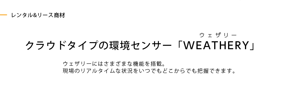 クラウドタイプの環境センサー「WEATHERY（ウェザリー）」 ウェザリーにはさまざまな機能を搭載。現場のリアルタイムな状況をいつでもどこからでも把握できます。